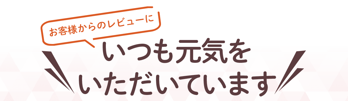 お客様からのレビューにいつも元気をいただいています